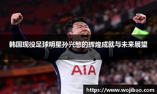 韩国现役足球明星孙兴慜的辉煌成就与未来展望
